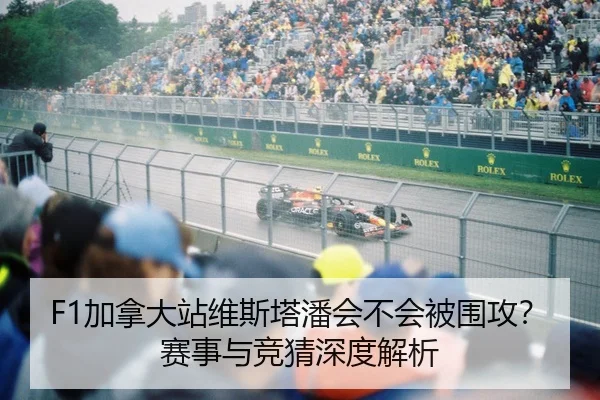 F1加拿大站维斯塔潘会不会被围攻？赛事与竞猜深度解析