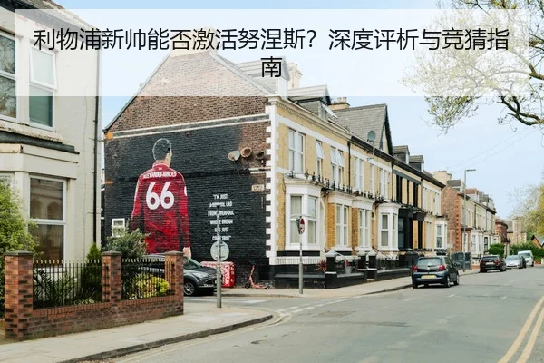 利物浦新帅能否激活努涅斯？深度评析与竞猜指南