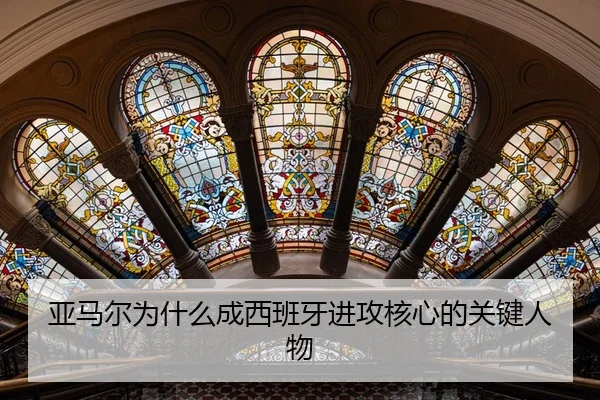 亚马尔为什么成西班牙进攻核心的关键人物